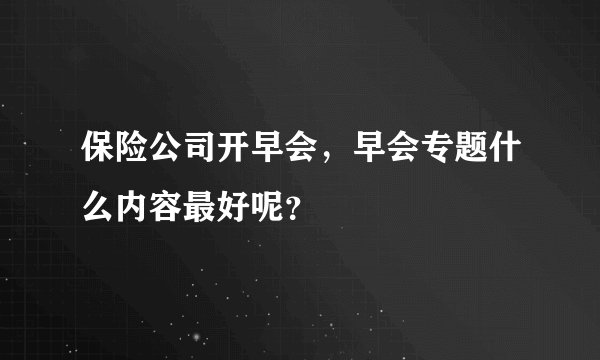 保险公司开早会，早会专题什么内容最好呢？
