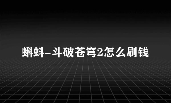 蝌蚪-斗破苍穹2怎么刷钱
