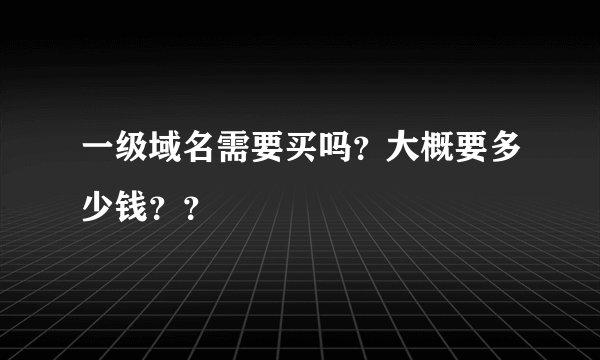 一级域名需要买吗？大概要多少钱？？
