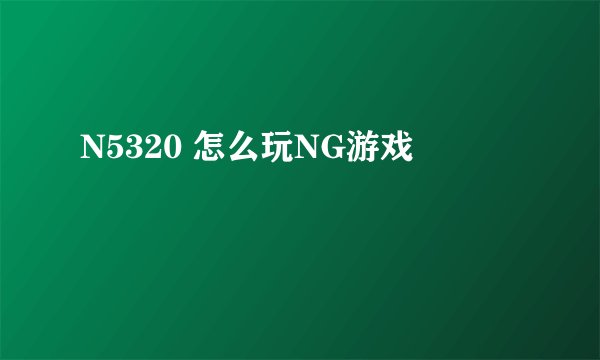 N5320 怎么玩NG游戏