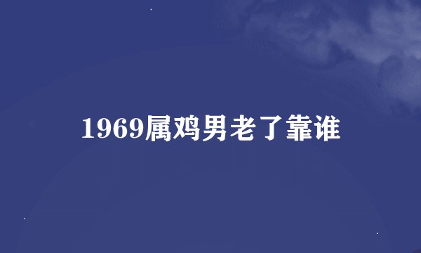 1969属鸡男老了靠谁