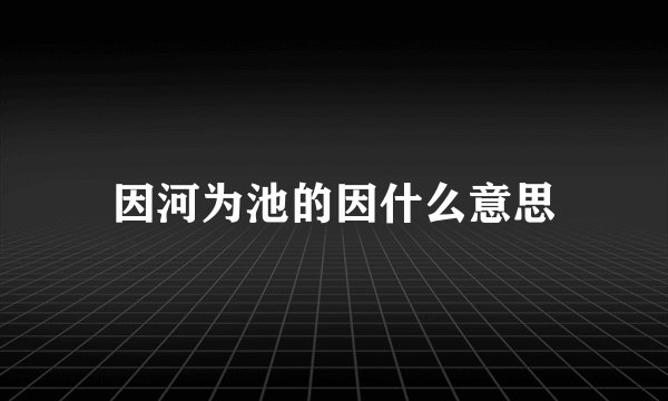 因河为池的因什么意思