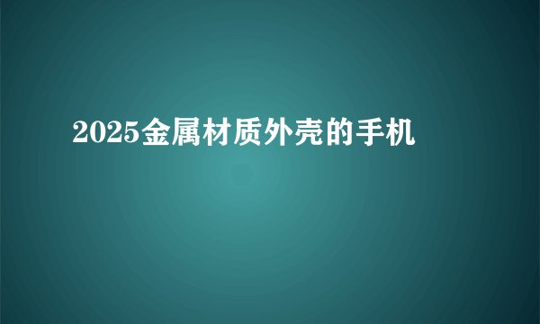 2025金属材质外壳的手机