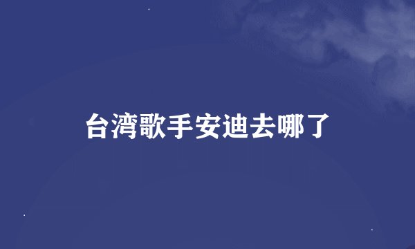 台湾歌手安迪去哪了