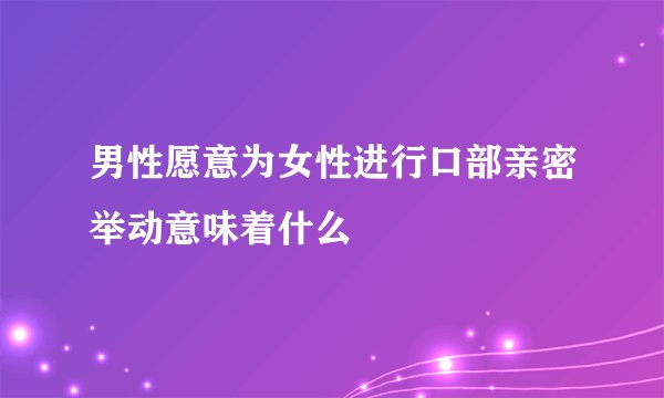 男性愿意为女性进行口部亲密举动意味着什么