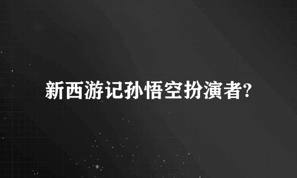 新西游记孙悟空扮演者?