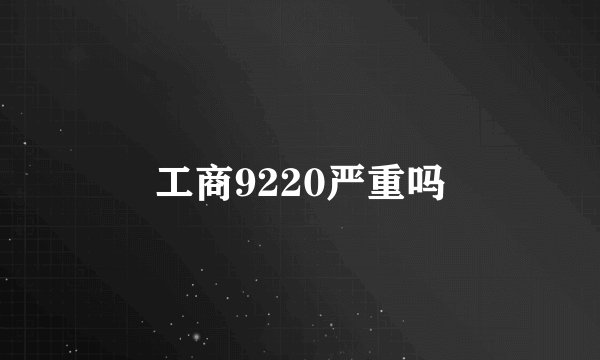 工商9220严重吗