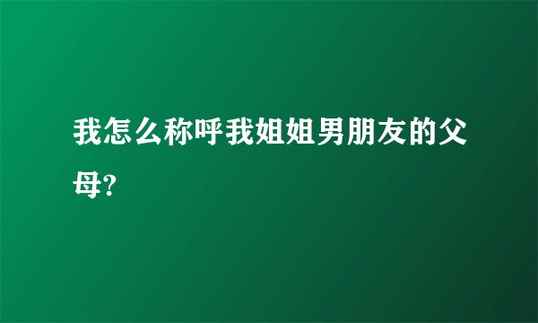 我怎么称呼我姐姐男朋友的父母?