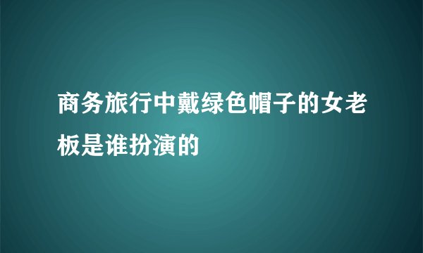 商务旅行中戴绿色帽子的女老板是谁扮演的
