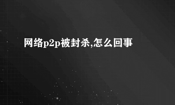 网络p2p被封杀,怎么回事