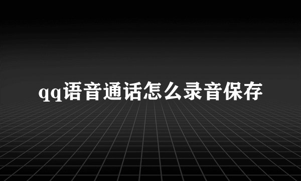 qq语音通话怎么录音保存