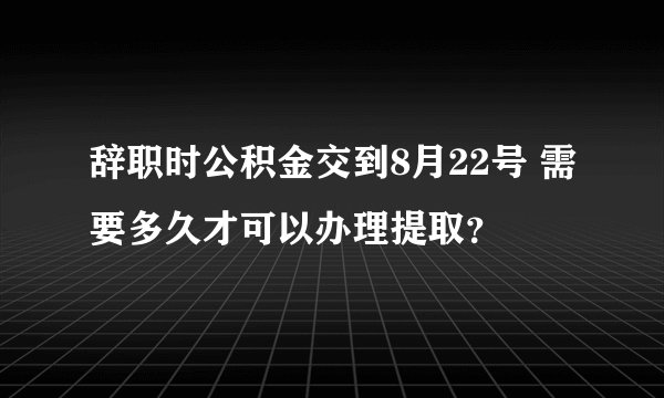 辞职时公积金交到8月22号 需要多久才可以办理提取？