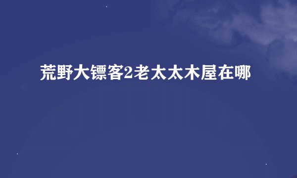 荒野大镖客2老太太木屋在哪