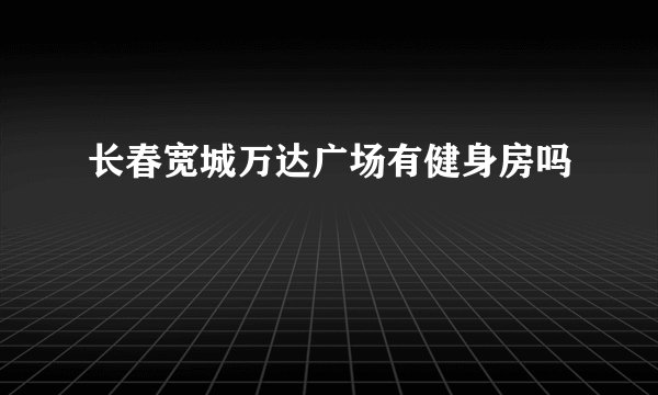 长春宽城万达广场有健身房吗