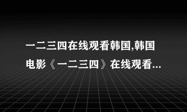 一二三四在线观看韩国,韩国电影《一二三四》在线观看，全程剧透无剧透