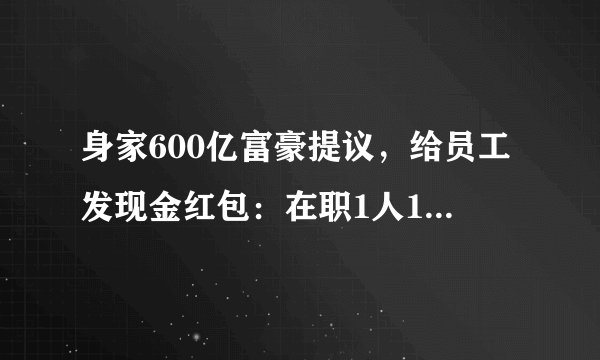 身家600亿富豪提议，给员工发现金红包：在职1人1万，总金额或超8000万！