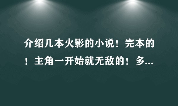 介绍几本火影的小说!完本的!主角一开始就无敌的!多介绍几本!好的话给加分!