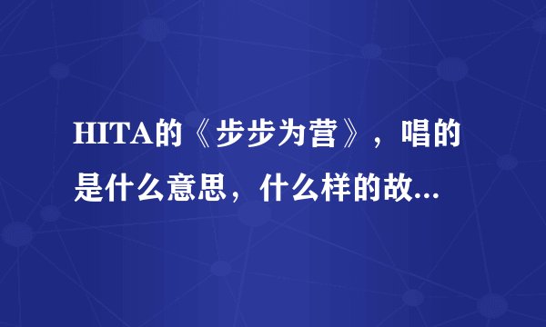 HITA的《步步为营》，唱的是什么意思，什么样的故事，有没有出处呢…谢谢