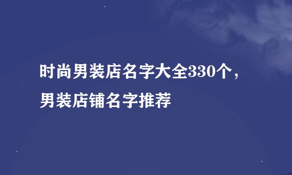 时尚男装店名字大全330个，男装店铺名字推荐