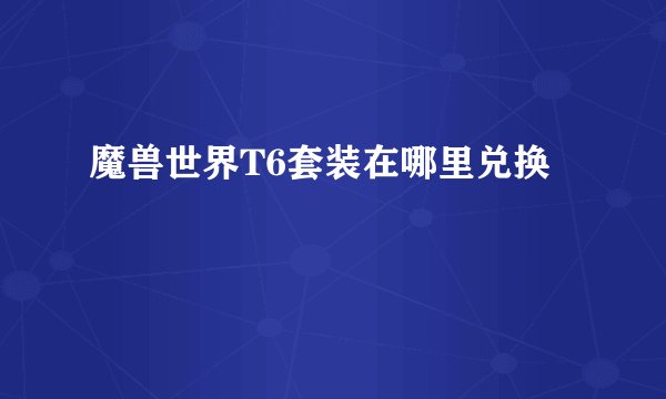 魔兽世界T6套装在哪里兑换