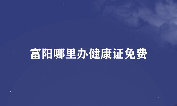富阳哪里办健康证免费