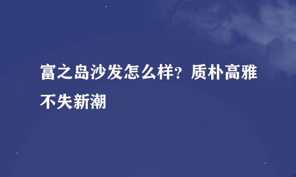 富之岛沙发怎么样？质朴高雅不失新潮