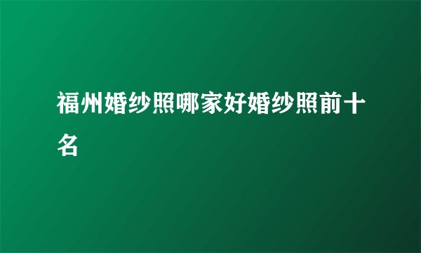 福州婚纱照哪家好婚纱照前十名