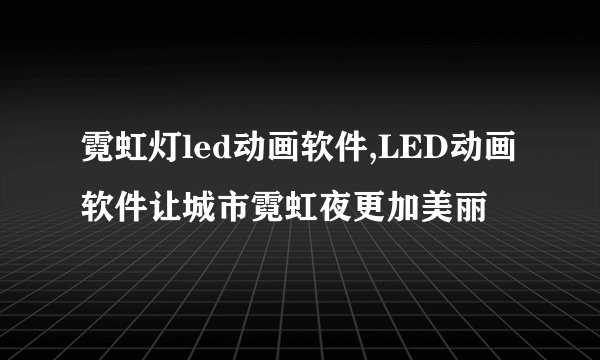 霓虹灯led动画软件,LED动画软件让城市霓虹夜更加美丽