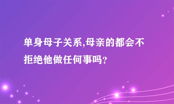 单身母子关系,母亲的都会不拒绝他做任何事吗?