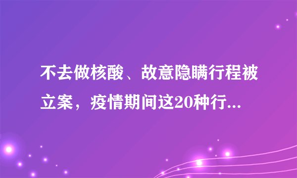 不去做核酸、故意隐瞒行程被立案，疫情期间这20种行为都属违法行为！