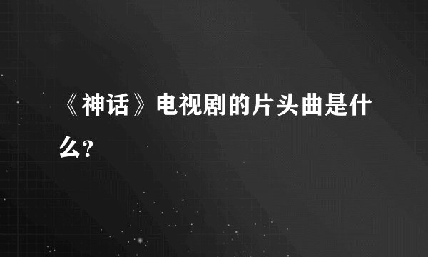 《神话》电视剧的片头曲是什么？