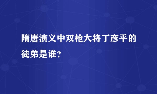 隋唐演义中双枪大将丁彦平的徒弟是谁？