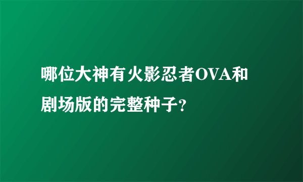 哪位大神有火影忍者OVA和剧场版的完整种子？