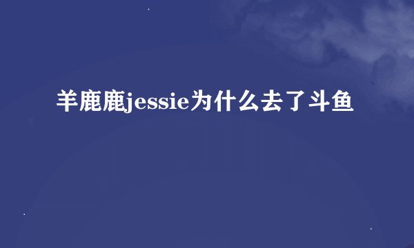 羊鹿鹿jessie为什么去了斗鱼