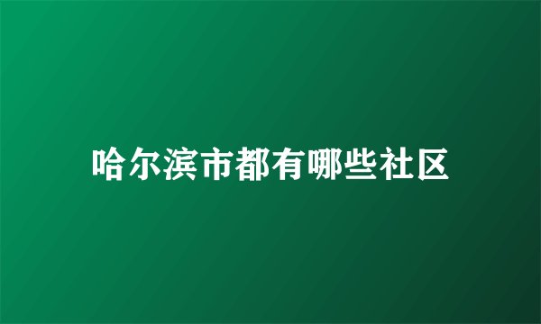 哈尔滨市都有哪些社区