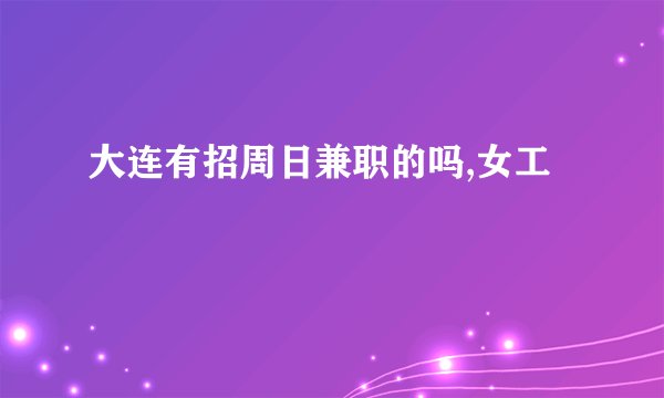 大连有招周日兼职的吗,女工