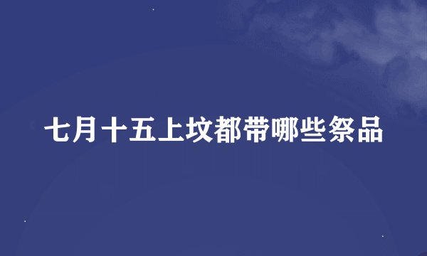 七月十五上坟都带哪些祭品