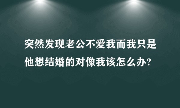 突然发现老公不爱我而我只是他想结婚的对像我该怎么办?