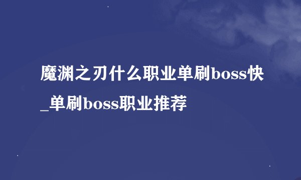 魔渊之刃什么职业单刷boss快_单刷boss职业推荐