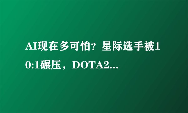 AI现在多可怕？星际选手被10:1碾压，DOTA2选手操作遭AI语音嘲讽