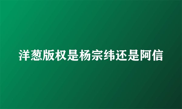 洋葱版权是杨宗纬还是阿信