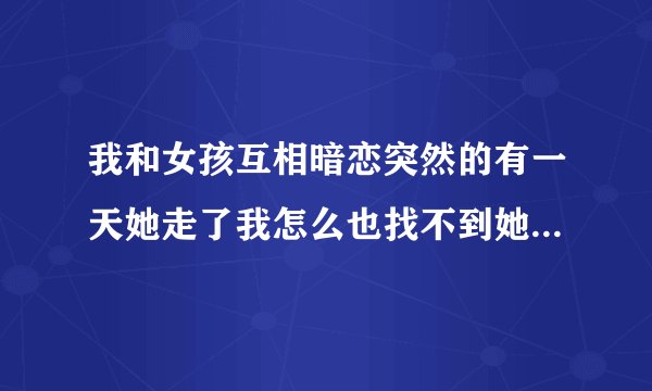 我和女孩互相暗恋突然的有一天她走了我怎么也找不到她了我才发现我很喜欢她可是我没有她