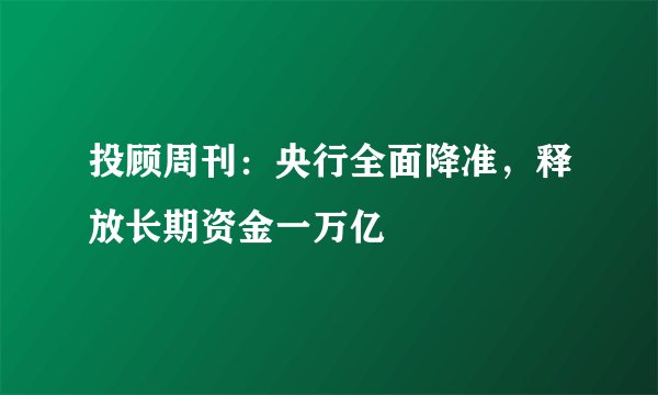 投顾周刊:央行全面降准,释放长期资金一万亿