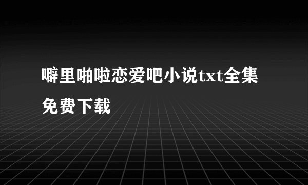 噼里啪啦恋爱吧小说txt全集免费下载