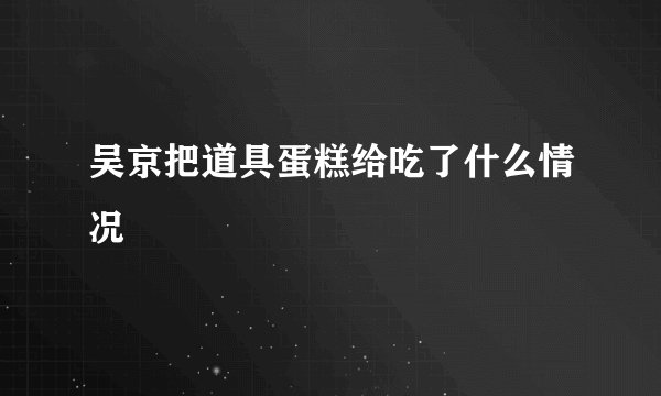 吴京把道具蛋糕给吃了什么情况