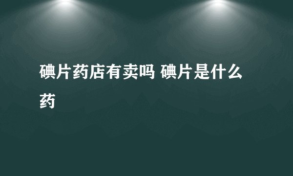 碘片药店有卖吗 碘片是什么药