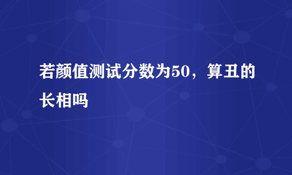 若颜值测试分数为50，算丑的长相吗