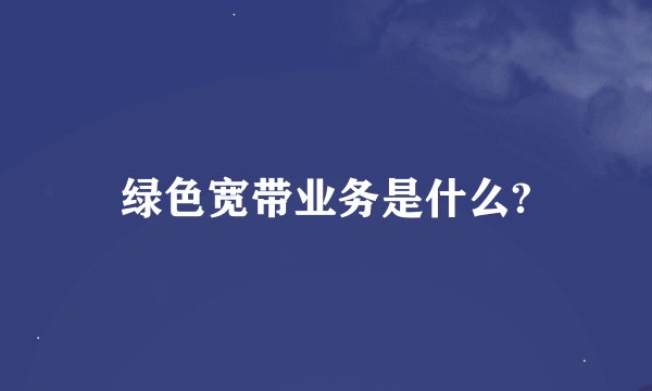 绿色宽带业务是什么?
