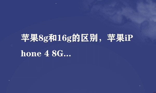 苹果8g和16g的区别,苹果iPhone 4 8G和16G有什么区别性价比那个高