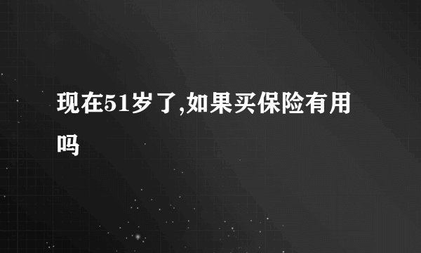 现在51岁了,如果买保险有用吗